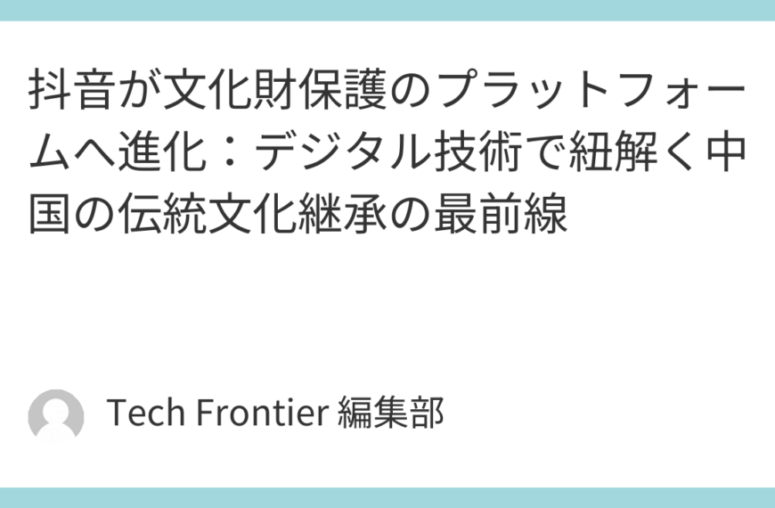 抖音が文化財保護のプラットフォームへ進化：デジタル技術で紐解く中国の伝統文化継承の最前線