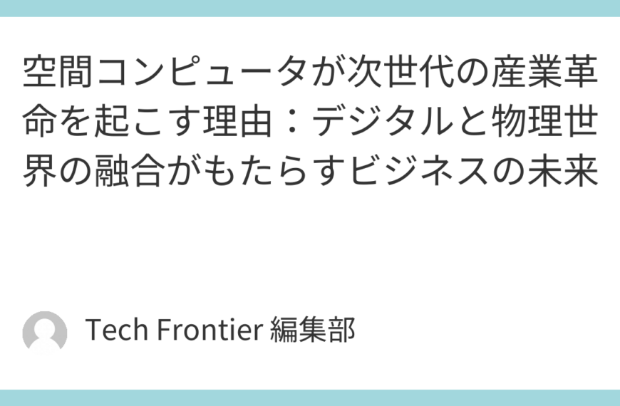 空間コンピュータが次世代の産業革命を起こす理由：デジタルと物理世界の融合がもたらすビジネスの未来
