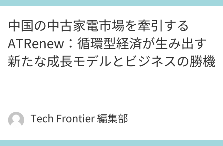 中国の中古家電市場を牽引するATRenew：循環型経済が生み出す新たな成長モデルとビジネスの勝機