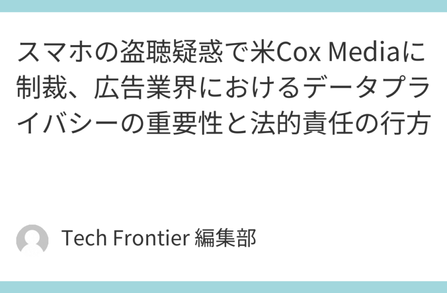 スマホの盗聴疑惑で米Cox Mediaに制裁、広告業界におけるデータプライバシーの重要性と法的責任の行方