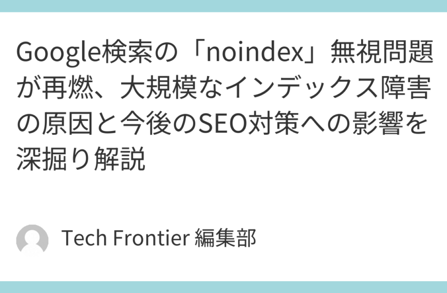 Google検索の「noindex」無視問題が再燃、大規模なインデックス障害の原因と今後のSEO対策への影響を深掘り解説