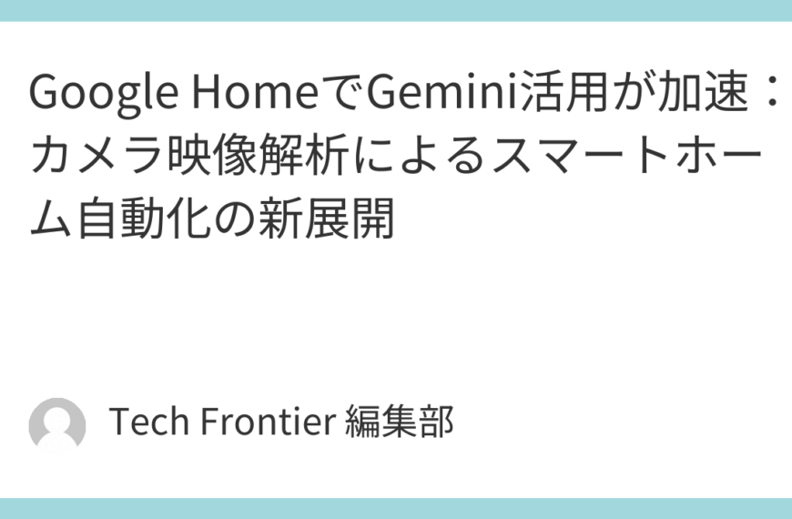 Google HomeでGemini活用が加速：カメラ映像解析によるスマートホーム自動化の新展開