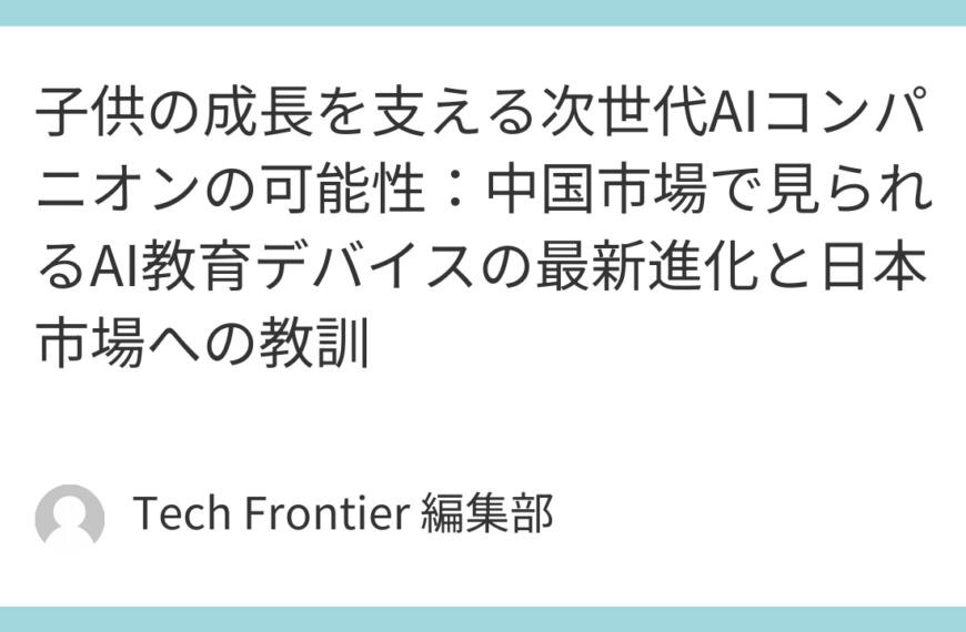 子供の成長を支える次世代AIコンパニオンの可能性：中国市場で見られるAI教育デバイスの最新進化と日本市場への教訓