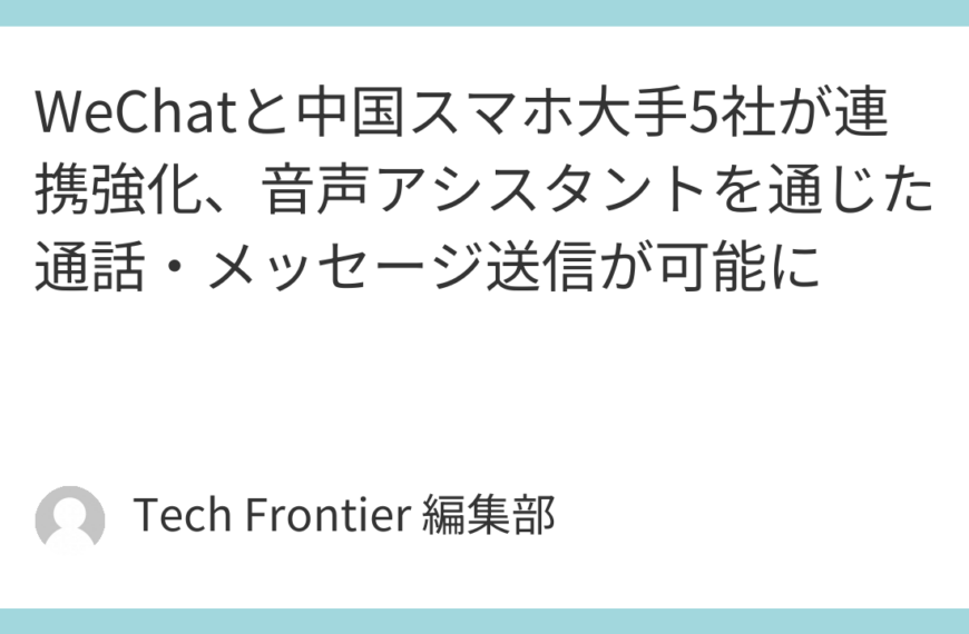 WeChatと中国スマホ大手5社が連携強化、音声アシスタントを通じた通話・メッセージ送信が可能に