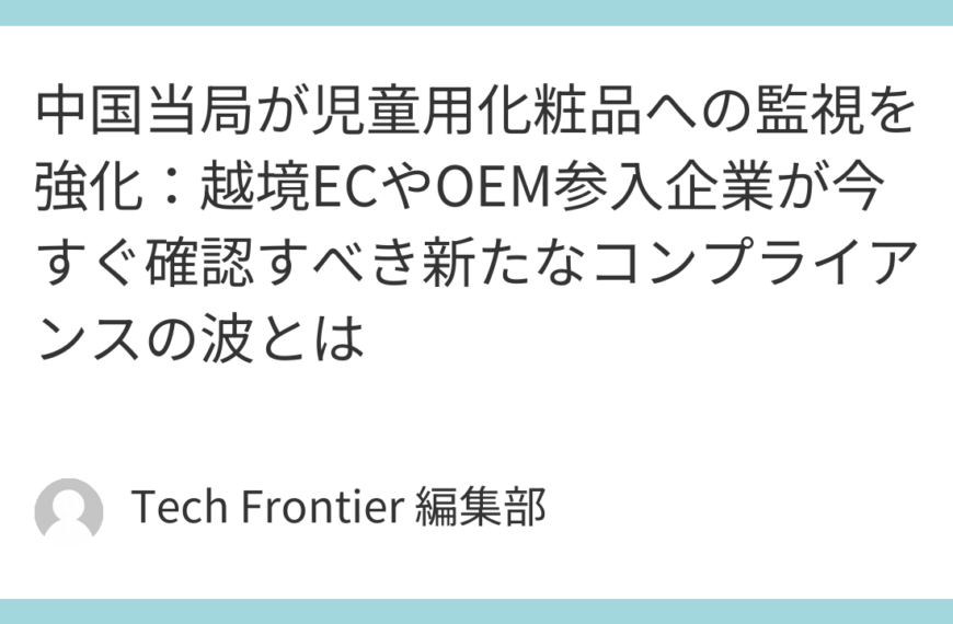 中国当局が児童用化粧品への監視を強化：越境ECやOEM参入企業が今すぐ確認すべき新たなコンプライアンスの波とは