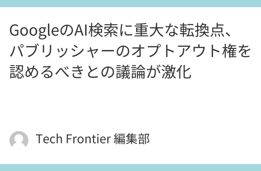 GoogleのAI検索に重大な転換点、パブリッシャーのオプトアウト権を認めるべきとの議論が激化
