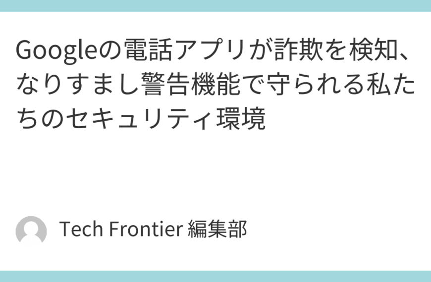 Googleの電話アプリが詐欺を検知、なりすまし警告機能で守られる私たちのセキュリティ環境