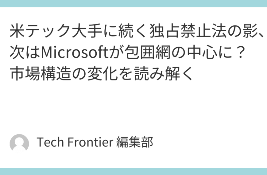 米テック大手に続く独占禁止法の影、次はMicrosoftが包囲網の中心に？市場構造の変化を読み解く